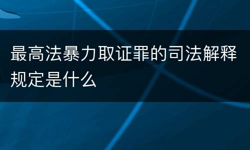 最高法暴力取证罪的司法解释规定是什么