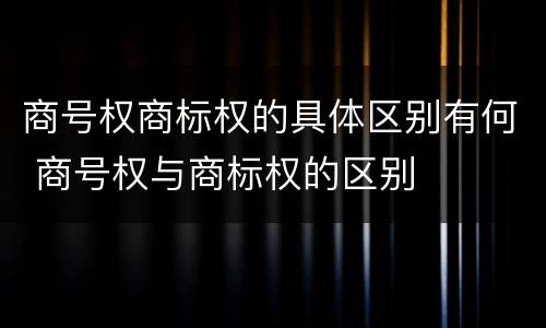 商号权商标权的具体区别有何 商号权与商标权的区别