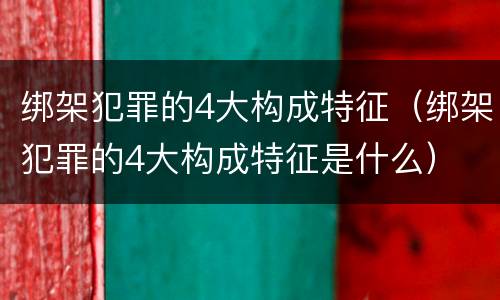 绑架犯罪的4大构成特征（绑架犯罪的4大构成特征是什么）