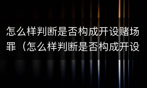 怎么样判断是否构成开设赌场罪（怎么样判断是否构成开设赌场罪名）