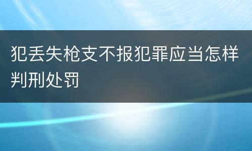 犯丢失枪支不报犯罪应当怎样判刑处罚