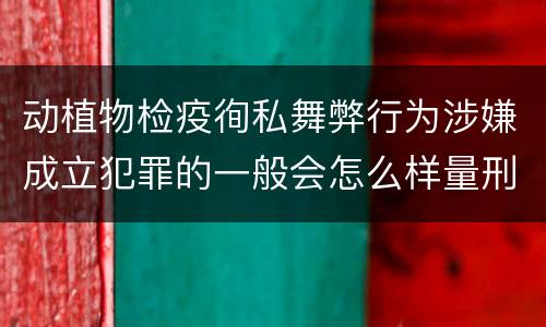动植物检疫徇私舞弊行为涉嫌成立犯罪的一般会怎么样量刑