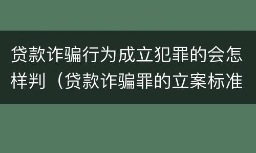 贷款诈骗行为成立犯罪的会怎样判（贷款诈骗罪的立案标准八种）