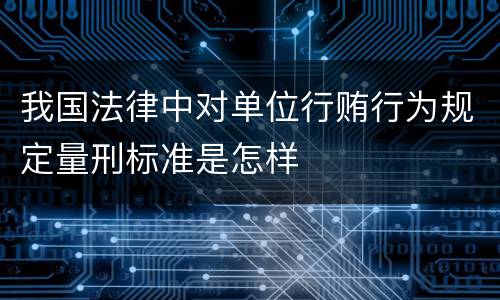 我国法律中对单位行贿行为规定量刑标准是怎样