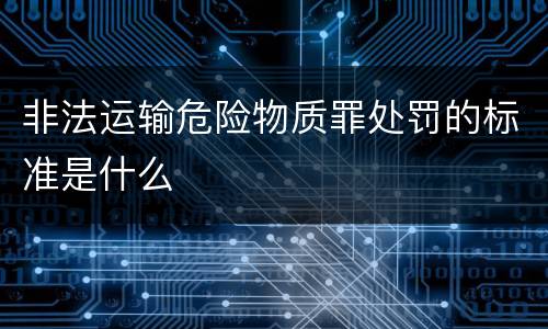 非法运输危险物质罪处罚的标准是什么