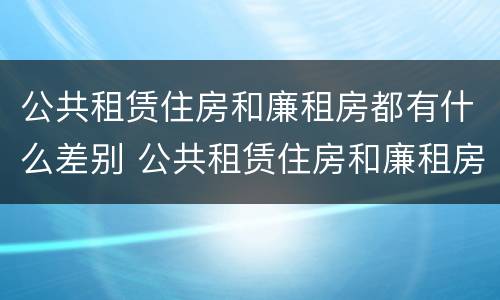 公共租赁住房和廉租房都有什么差别 公共租赁住房和廉租房都有什么差别吗