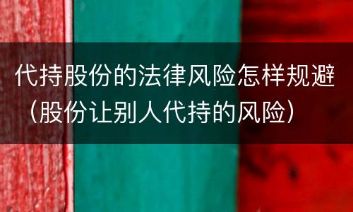 代持股份的法律风险怎样规避（股份让别人代持的风险）