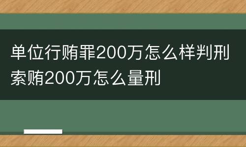 单位行贿罪200万怎么样判刑 索贿200万怎么量刑