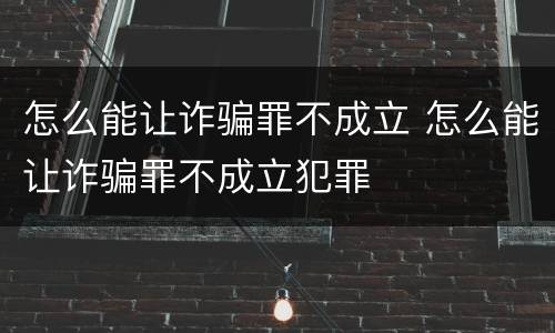 怎么能让诈骗罪不成立 怎么能让诈骗罪不成立犯罪