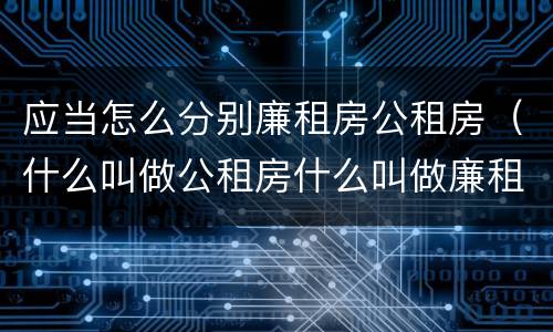 应当怎么分别廉租房公租房（什么叫做公租房什么叫做廉租房）
