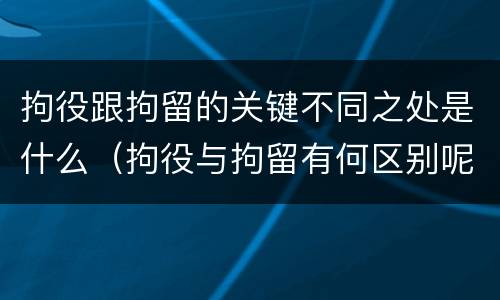 拘役跟拘留的关键不同之处是什么（拘役与拘留有何区别呢举例说明）