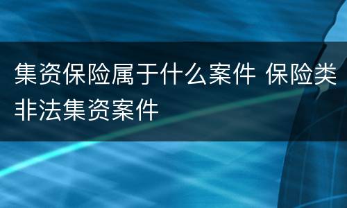 集资保险属于什么案件 保险类非法集资案件