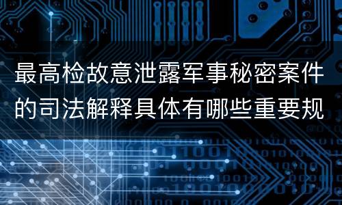 最高检故意泄露军事秘密案件的司法解释具体有哪些重要规定
