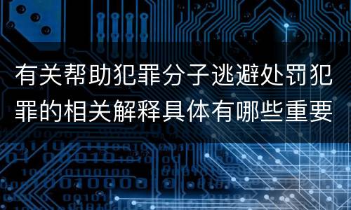 有关帮助犯罪分子逃避处罚犯罪的相关解释具体有哪些重要内容