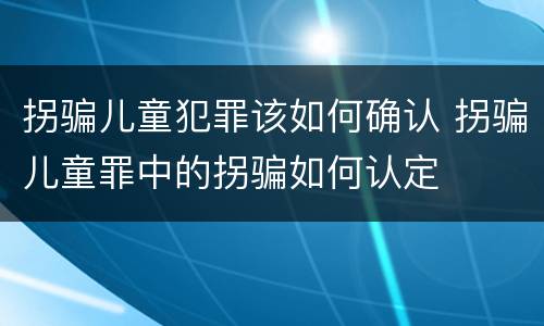 拐骗儿童犯罪该如何确认 拐骗儿童罪中的拐骗如何认定