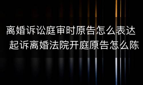 离婚诉讼庭审时原告怎么表达 起诉离婚法院开庭原告怎么陈述