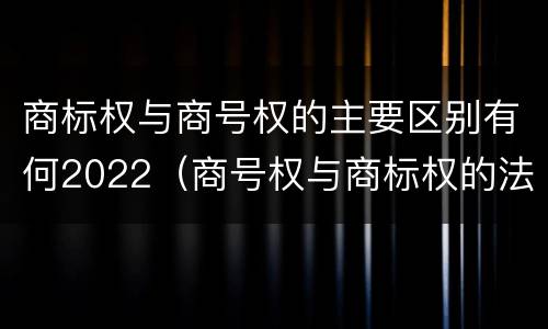 商标权与商号权的主要区别有何2022（商号权与商标权的法律冲突与解决）