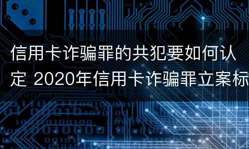 信用卡诈骗罪的共犯要如何认定 2020年信用卡诈骗罪立案标准