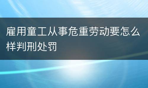 雇用童工从事危重劳动要怎么样判刑处罚