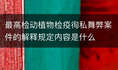 最高检动植物检疫徇私舞弊案件的解释规定内容是什么