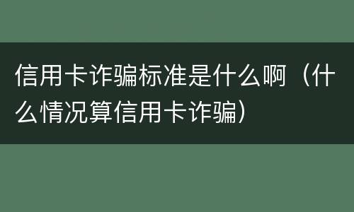 信用卡诈骗标准是什么啊（什么情况算信用卡诈骗）