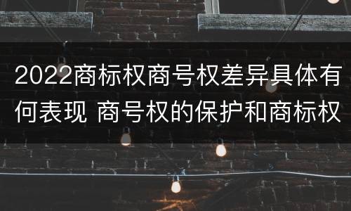 2022商标权商号权差异具体有何表现 商号权的保护和商标权的保护一样是全国性范围的