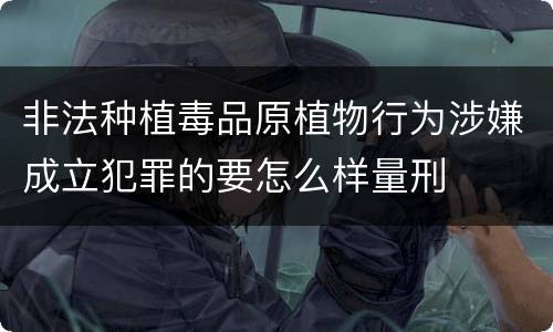 非法种植毒品原植物行为涉嫌成立犯罪的要怎么样量刑