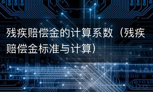 残疾赔偿金的计算系数（残疾赔偿金标准与计算）