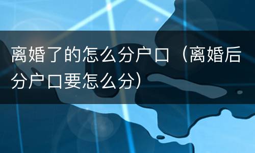 离婚了的怎么分户口（离婚后分户口要怎么分）