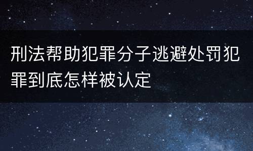 刑法帮助犯罪分子逃避处罚犯罪到底怎样被认定