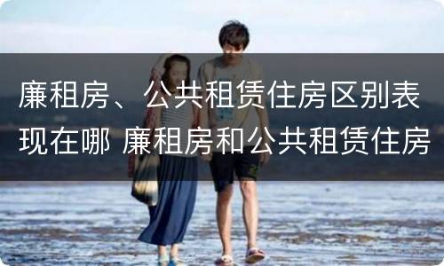 廉租房、公共租赁住房区别表现在哪 廉租房和公共租赁住房的区别