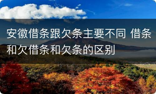 安徽借条跟欠条主要不同 借条和欠借条和欠条的区别