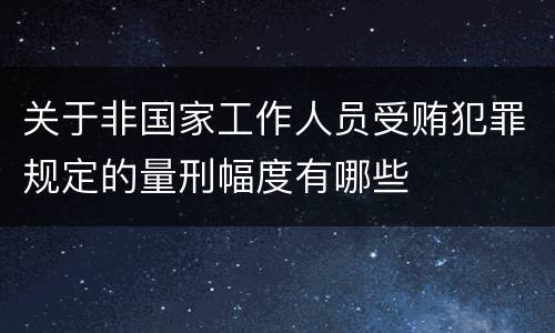 关于非国家工作人员受贿犯罪规定的量刑幅度有哪些