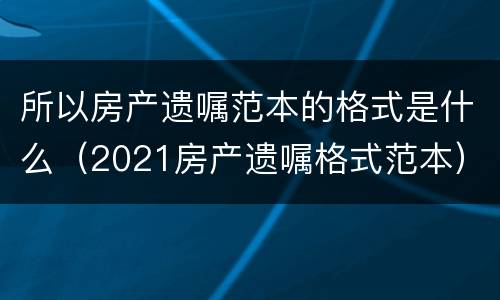 所以房产遗嘱范本的格式是什么（2021房产遗嘱格式范本）