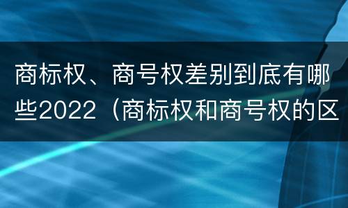 商标权、商号权差别到底有哪些2022（商标权和商号权的区别）