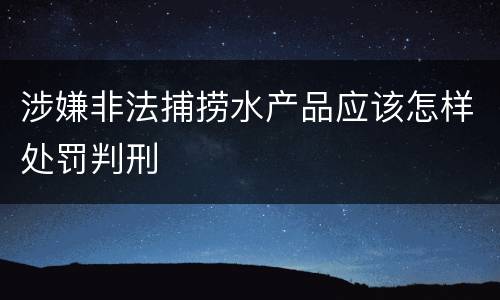 涉嫌非法捕捞水产品应该怎样处罚判刑