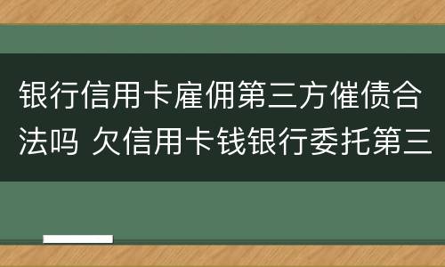 银行信用卡雇佣第三方催债合法吗 欠信用卡钱银行委托第三方催收
