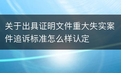 关于出具证明文件重大失实案件追诉标准怎么样认定