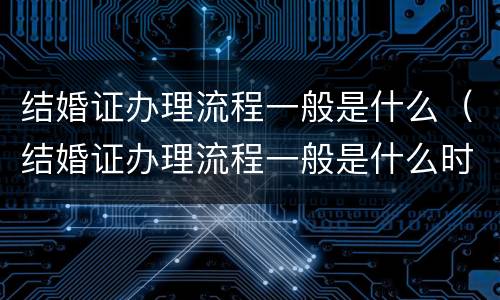 结婚证办理流程一般是什么（结婚证办理流程一般是什么时间）