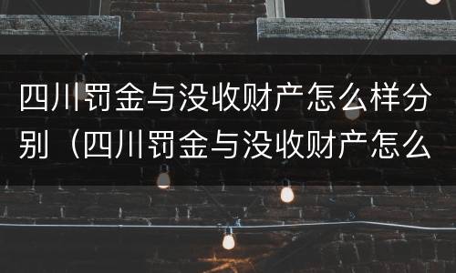 四川罚金与没收财产怎么样分别（四川罚金与没收财产怎么样分别缴纳）