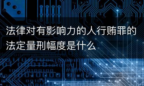 法律对有影响力的人行贿罪的法定量刑幅度是什么
