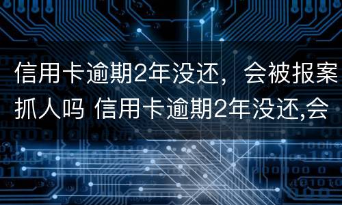 信用卡逾期2年没还，会被报案抓人吗 信用卡逾期2年没还,会被报案抓人吗怎么办