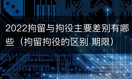 2022拘留与拘役主要差别有哪些（拘留拘役的区别 期限）