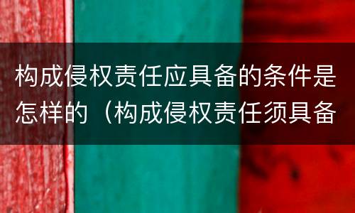 构成侵权责任应具备的条件是怎样的（构成侵权责任须具备哪些构成要件）