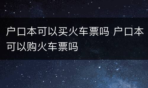 户口本可以买火车票吗 户口本可以购火车票吗