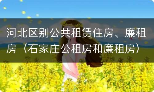 河北区别公共租赁住房、廉租房（石家庄公租房和廉租房）