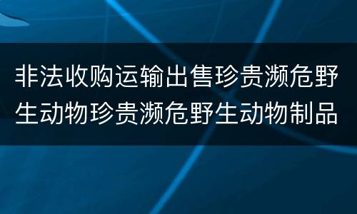 非法收购运输出售珍贵濒危野生动物珍贵濒危野生动物制品罪的构成条件有哪些