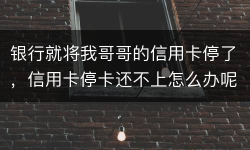 银行就将我哥哥的信用卡停了，信用卡停卡还不上怎么办呢