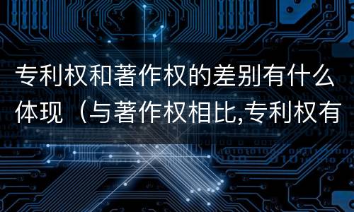 专利权和著作权的差别有什么体现（与著作权相比,专利权有哪些特征）