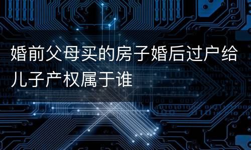 婚前父母买的房子婚后过户给儿子产权属于谁